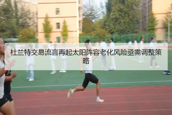 杜兰特交易流言再起太阳阵容老化风险亟需调整策略