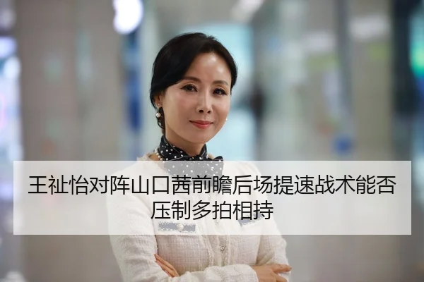王祉怡对阵山口茜前瞻后场提速战术能否压制多拍相持