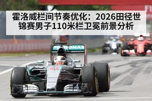 霍洛威栏间节奏优化:2026田径世锦赛男子110米栏卫冕前景分析