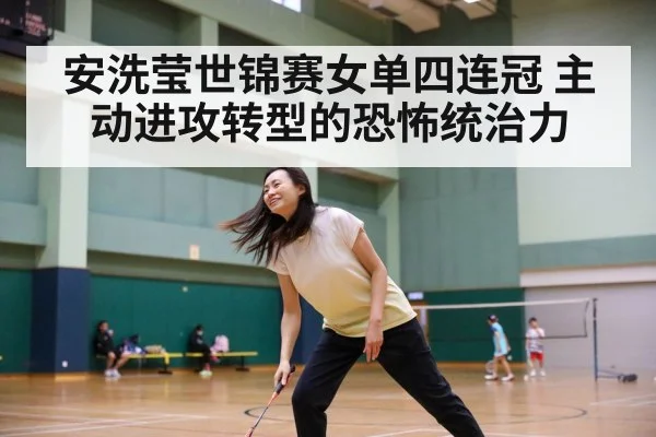 安洗莹世锦赛女单四连冠 主动进攻转型的恐怖统治力 | AGAPP