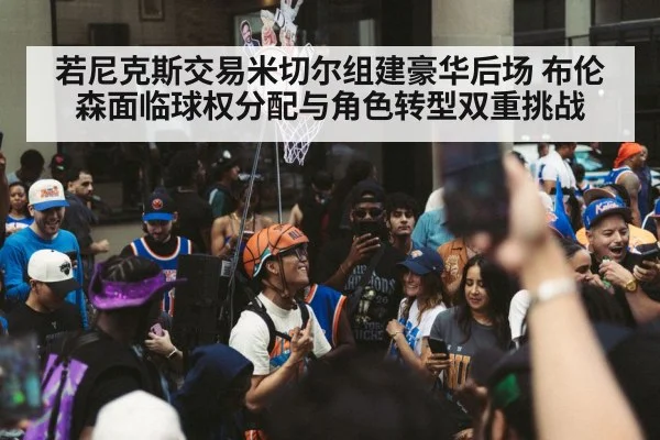 若尼克斯交易米切尔组建豪华后场 布伦森面临球权分配与角色转型双重挑战 | AGAPP