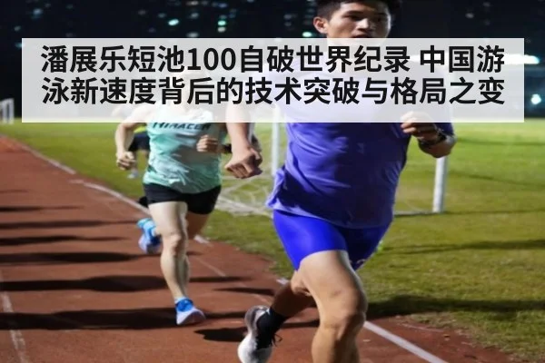潘展乐短池100自破世界纪录 中国游泳新速度背后的技术突破与格局之变