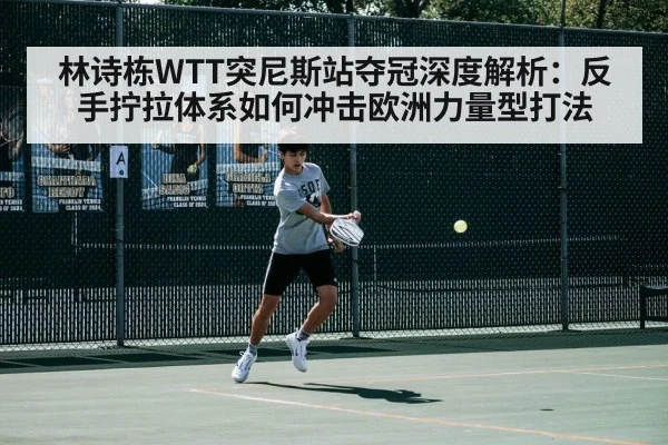 林诗栋WTT突尼斯站夺冠深度解析：反手拧拉体系如何冲击欧洲力量型打法