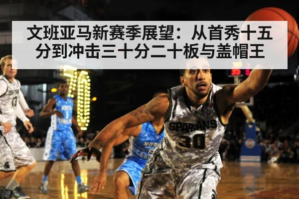 文班亚马新赛季展望:从首秀十五分到冲击三十分二十板与盖帽王