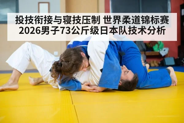 投技衔接与寝技压制 世界柔道锦标赛2026男子73公斤级日本队技术分析