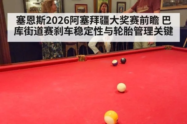 塞恩斯2026阿塞拜疆大奖赛前瞻 巴库街道赛刹车稳定性与轮胎管理关键