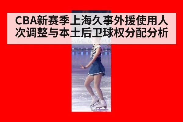CBA新赛季上海久事外援使用人次调整与本土后卫球权分配分析