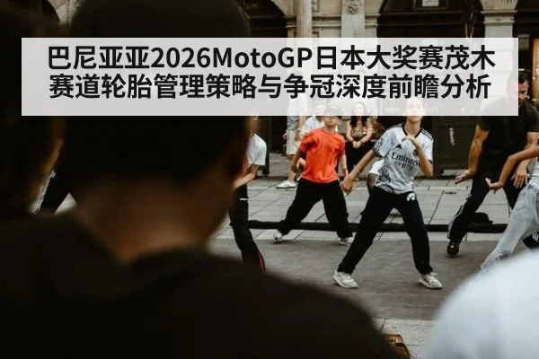 巴尼亚亚2026MotoGP日本大奖赛茂木赛道轮胎管理策略与争冠深度前瞻分析