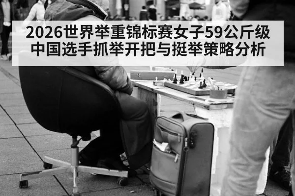 2026世界举重锦标赛女子59公斤级 中国选手抓举开把与挺举策略分析