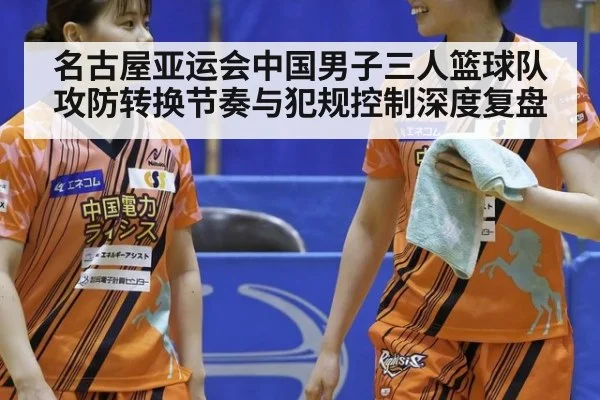名古屋亚运会中国男子三人篮球队攻防转换节奏与犯规控制深度复盘