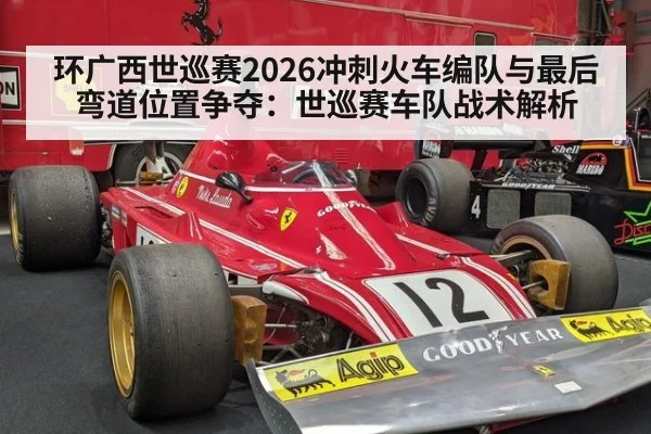 环广西世巡赛2026冲刺火车编队与最后弯道位置争夺：世巡赛车队战术解析