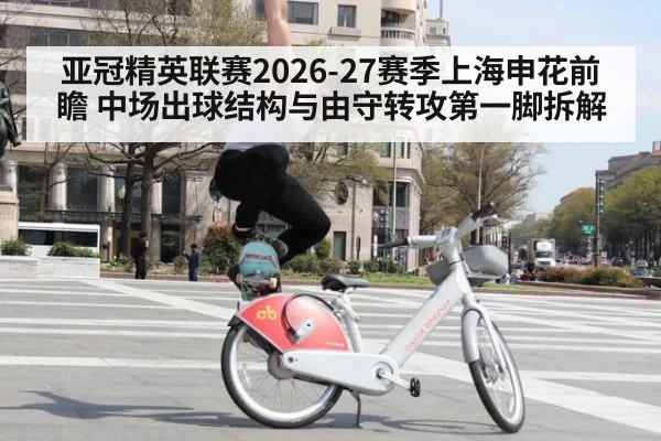 亚冠精英联赛2026-27赛季上海申花前瞻 中场出球结构与由守转攻第一脚拆解