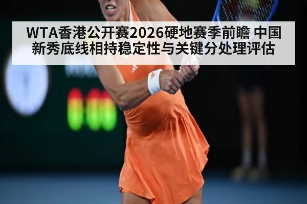 WTA香港公开赛2026硬地赛季前瞻 中国新秀底线相持稳定性与关键分处理评估