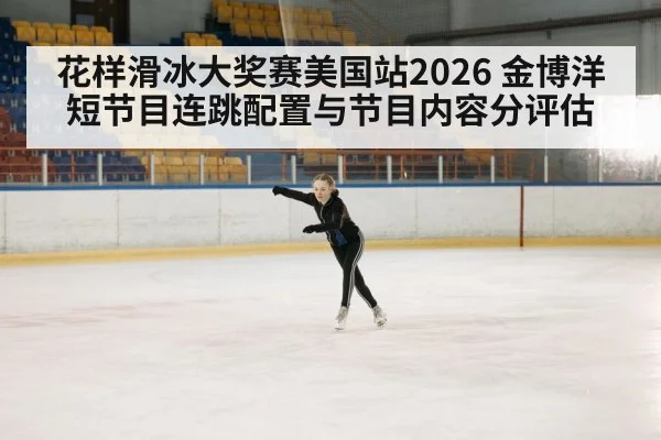 花样滑冰大奖赛美国站2026 金博洋短节目连跳配置与节目内容分评估