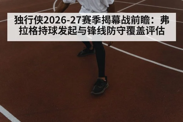 独行侠2026-27赛季揭幕战前瞻：弗拉格持球发起与锋线防守覆盖评估 - AGAPP