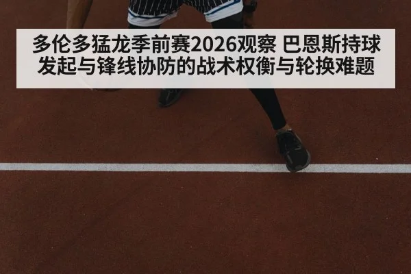 多伦多猛龙季前赛2026观察 巴恩斯持球发起与锋线协防的战术权衡与轮换难题 - AGAPP