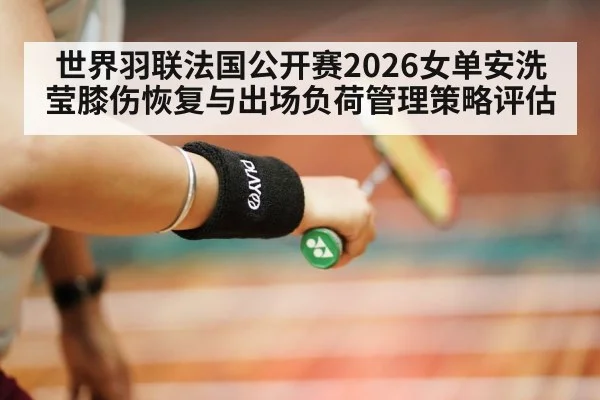世界羽联法国公开赛2026女单安洗莹膝伤恢复与出场负荷管理策略评估 | AGAPP