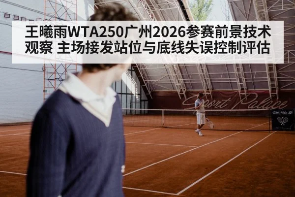 王曦雨WTA250广州2026参赛前景技术观察 主场接发站位与底线失误控制评估