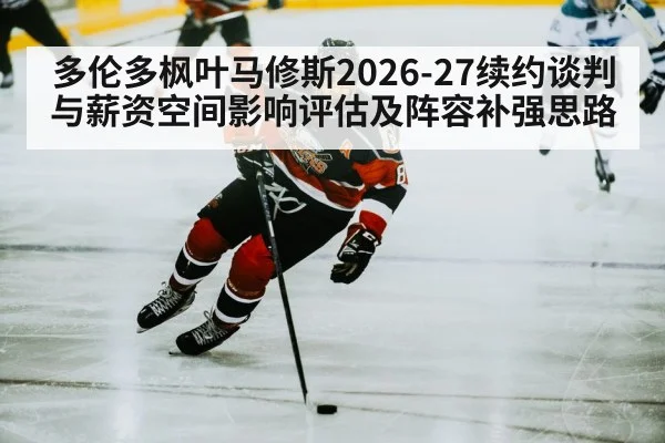 多伦多枫叶马修斯2026-27续约谈判与薪资空间影响评估及阵容补强思路